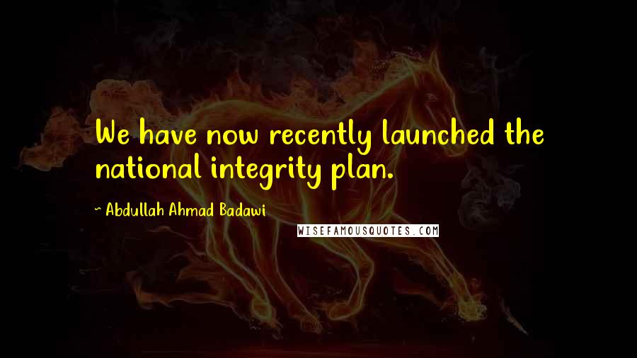 Abdullah Ahmad Badawi Quotes: We have now recently launched the national integrity plan.