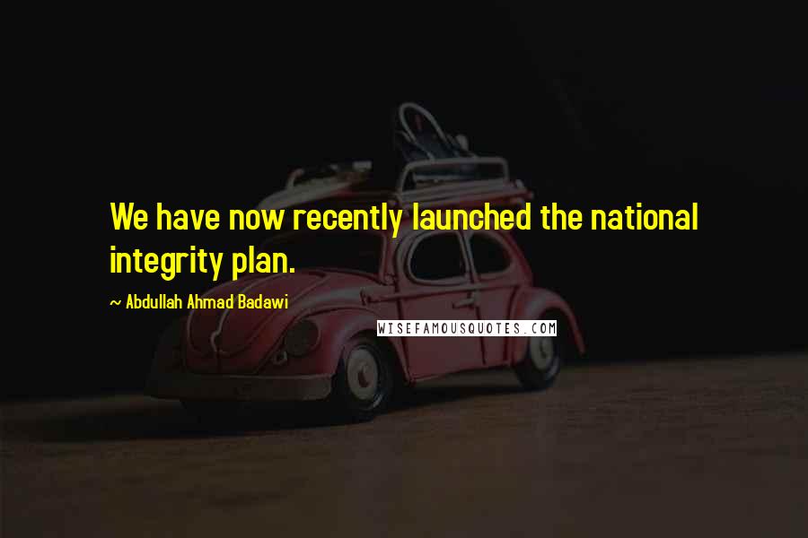 Abdullah Ahmad Badawi Quotes: We have now recently launched the national integrity plan.