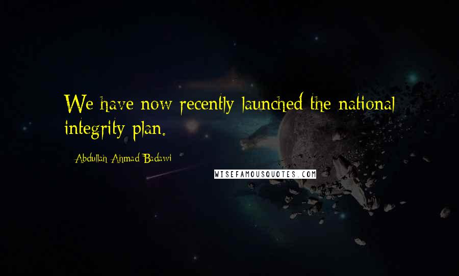 Abdullah Ahmad Badawi Quotes: We have now recently launched the national integrity plan.