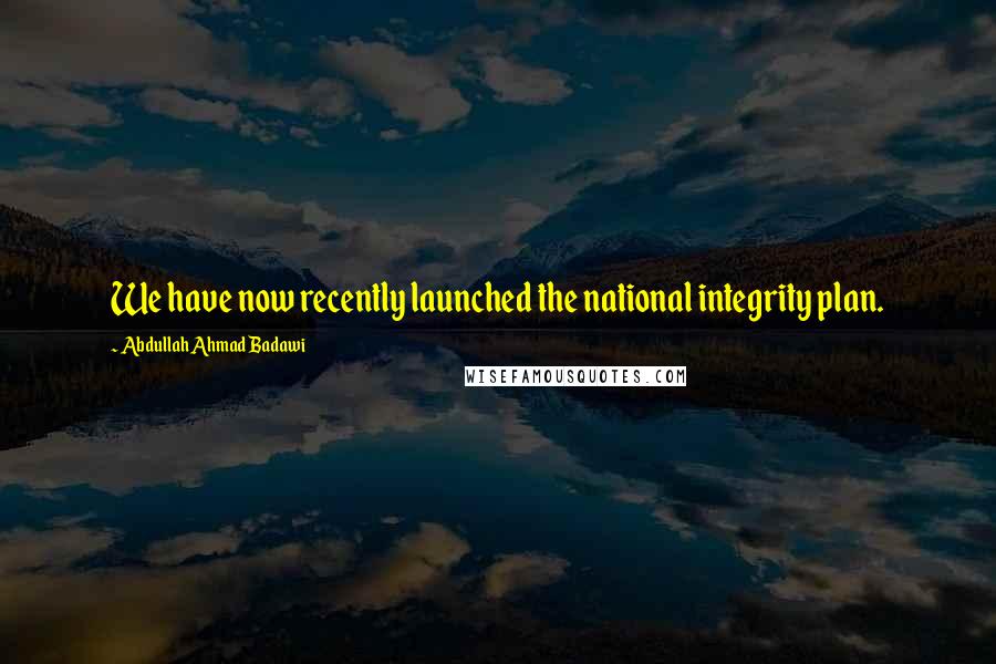 Abdullah Ahmad Badawi Quotes: We have now recently launched the national integrity plan.