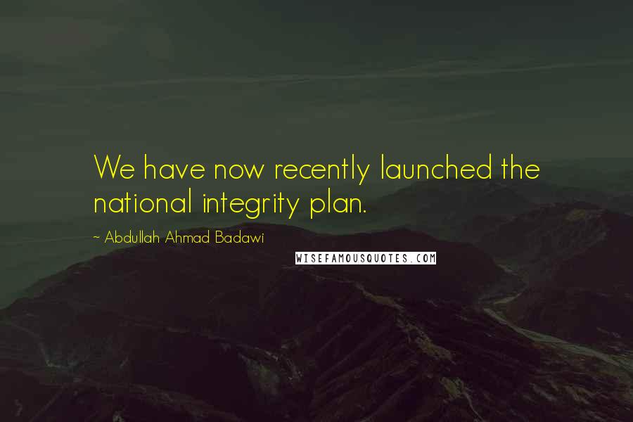 Abdullah Ahmad Badawi Quotes: We have now recently launched the national integrity plan.