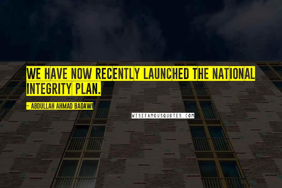 Abdullah Ahmad Badawi Quotes: We have now recently launched the national integrity plan.