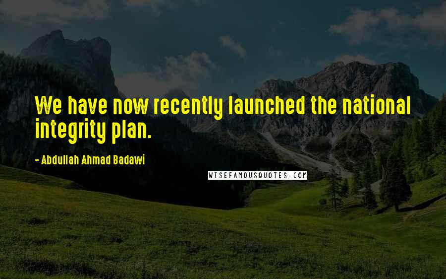 Abdullah Ahmad Badawi Quotes: We have now recently launched the national integrity plan.