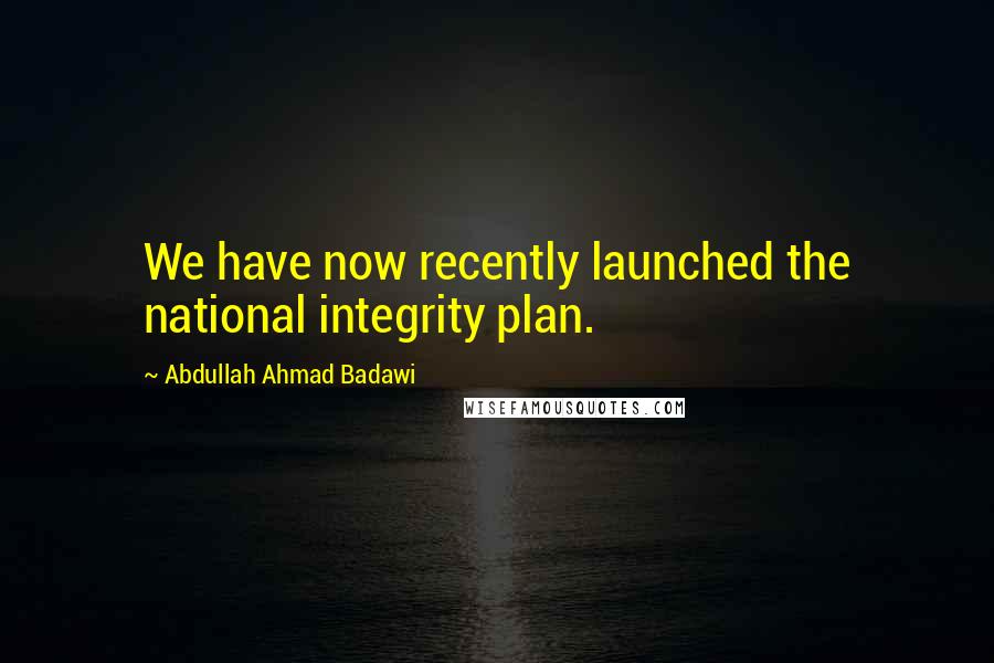 Abdullah Ahmad Badawi Quotes: We have now recently launched the national integrity plan.