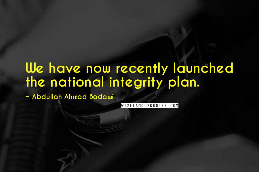 Abdullah Ahmad Badawi Quotes: We have now recently launched the national integrity plan.