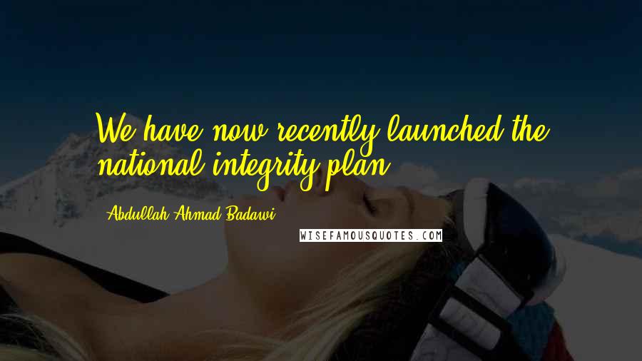 Abdullah Ahmad Badawi Quotes: We have now recently launched the national integrity plan.