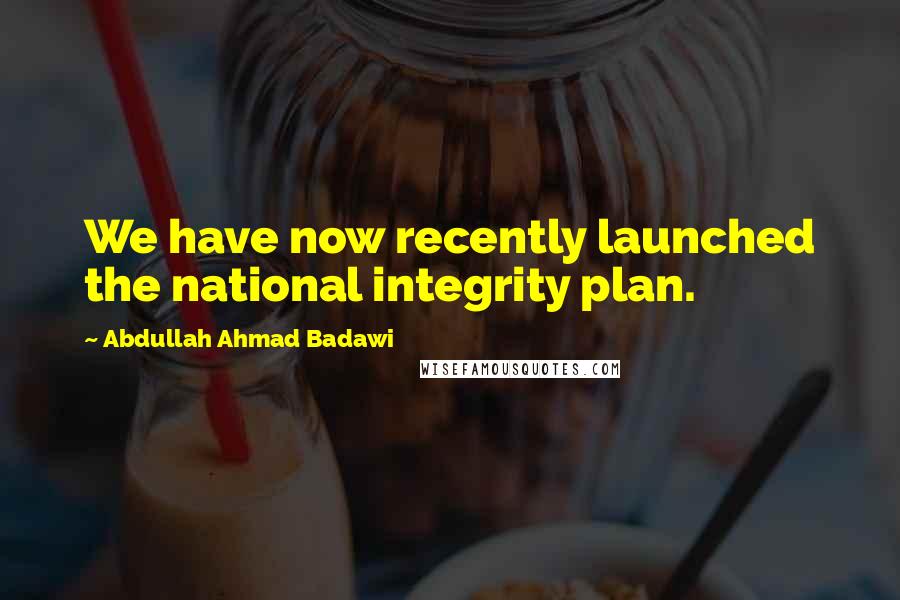 Abdullah Ahmad Badawi Quotes: We have now recently launched the national integrity plan.