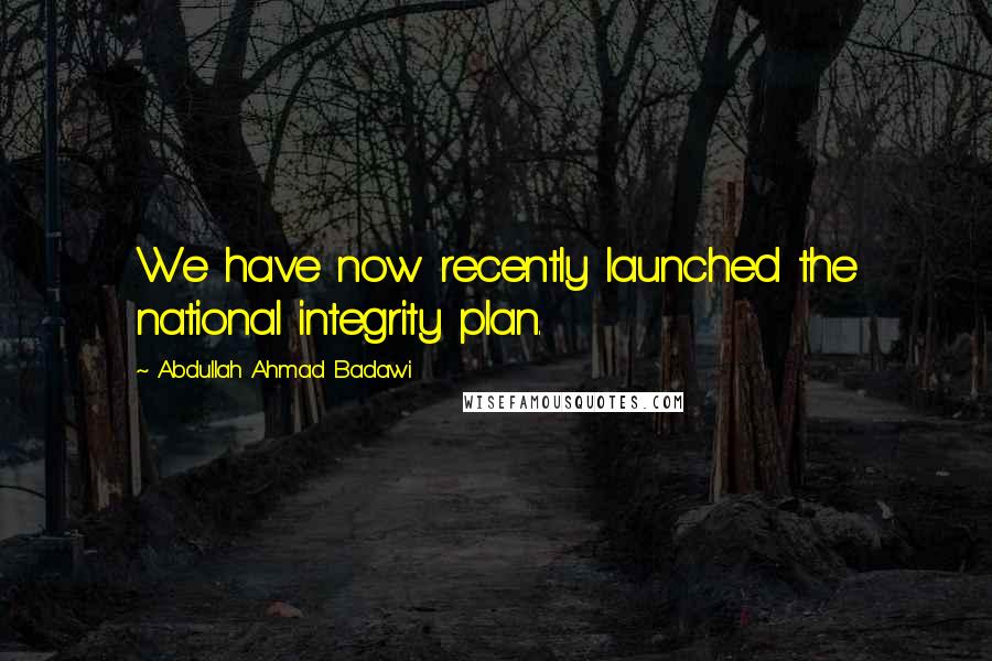 Abdullah Ahmad Badawi Quotes: We have now recently launched the national integrity plan.