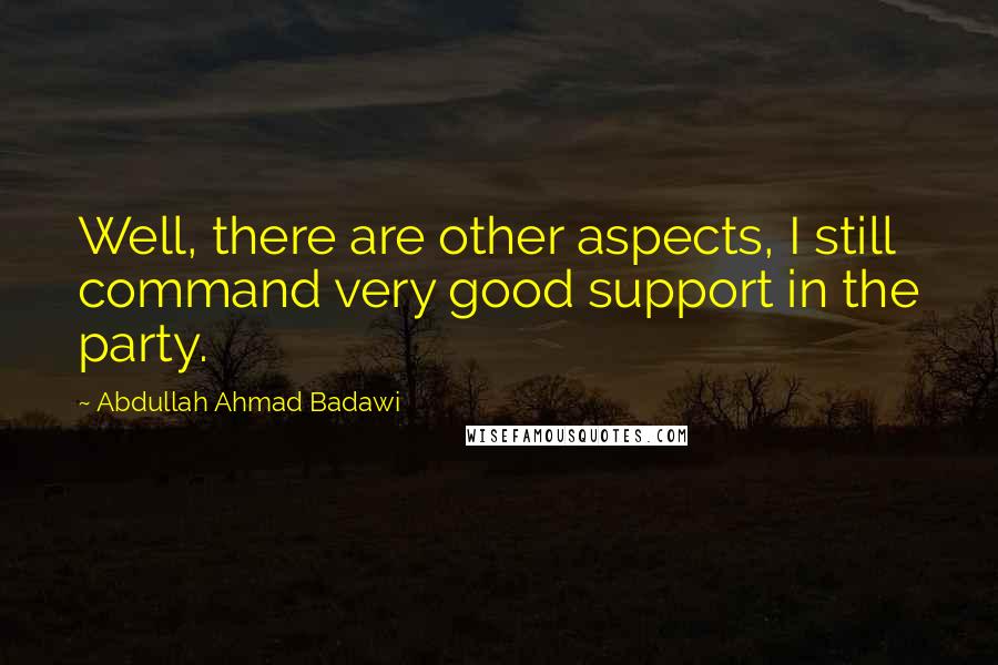 Abdullah Ahmad Badawi Quotes: Well, there are other aspects, I still command very good support in the party.