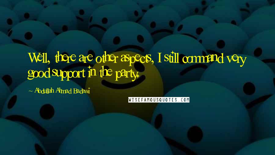Abdullah Ahmad Badawi Quotes: Well, there are other aspects, I still command very good support in the party.