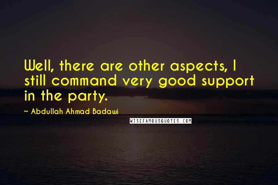 Abdullah Ahmad Badawi Quotes: Well, there are other aspects, I still command very good support in the party.