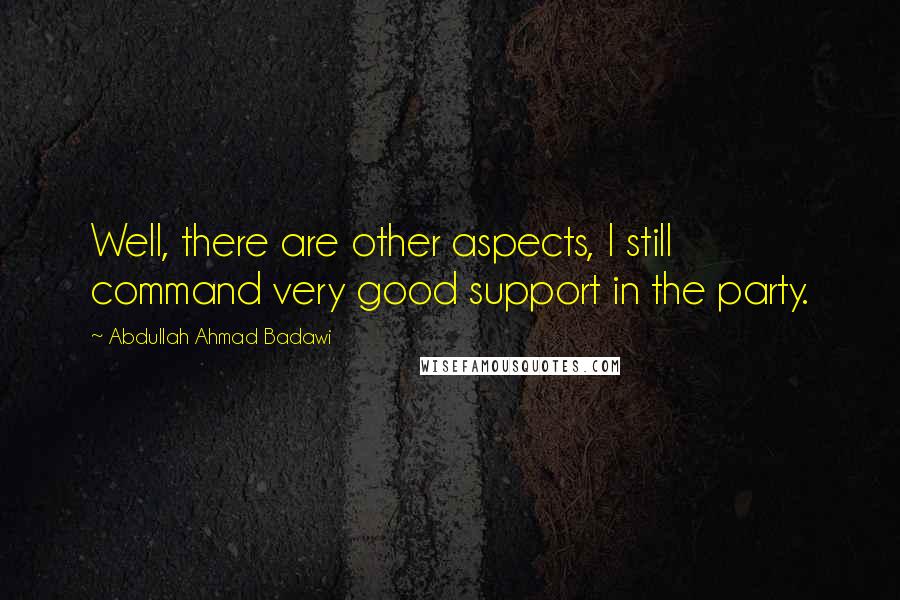 Abdullah Ahmad Badawi Quotes: Well, there are other aspects, I still command very good support in the party.