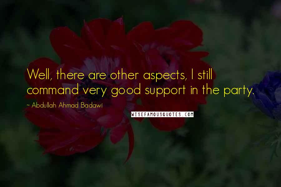Abdullah Ahmad Badawi Quotes: Well, there are other aspects, I still command very good support in the party.