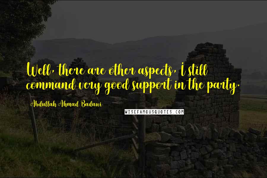 Abdullah Ahmad Badawi Quotes: Well, there are other aspects, I still command very good support in the party.