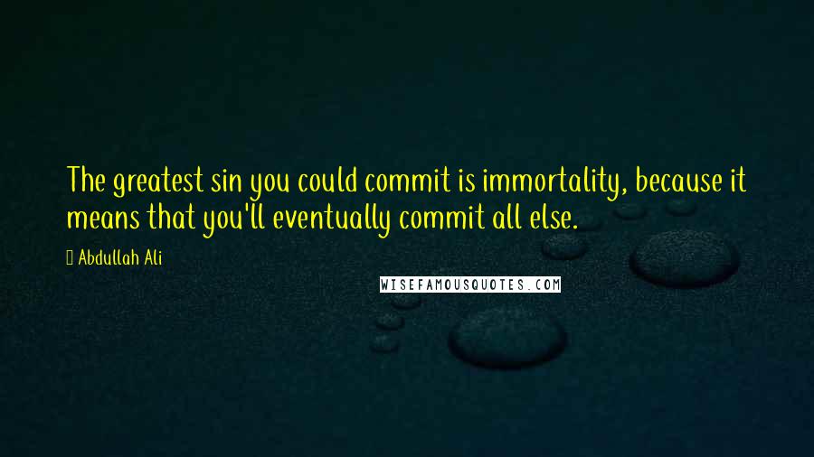 Abdullah Ali Quotes: The greatest sin you could commit is immortality, because it means that you'll eventually commit all else.