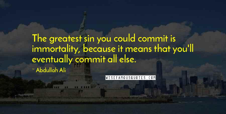 Abdullah Ali Quotes: The greatest sin you could commit is immortality, because it means that you'll eventually commit all else.