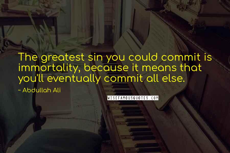 Abdullah Ali Quotes: The greatest sin you could commit is immortality, because it means that you'll eventually commit all else.