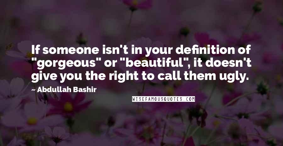 Abdullah Bashir Quotes: If someone isn't in your definition of "gorgeous" or "beautiful", it doesn't give you the right to call them ugly.