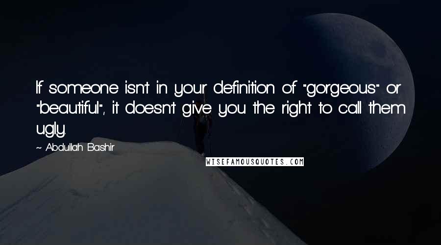 Abdullah Bashir Quotes: If someone isn't in your definition of "gorgeous" or "beautiful", it doesn't give you the right to call them ugly.