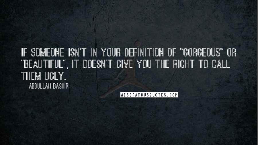 Abdullah Bashir Quotes: If someone isn't in your definition of "gorgeous" or "beautiful", it doesn't give you the right to call them ugly.