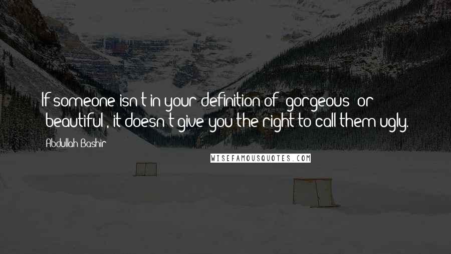 Abdullah Bashir Quotes: If someone isn't in your definition of "gorgeous" or "beautiful", it doesn't give you the right to call them ugly.