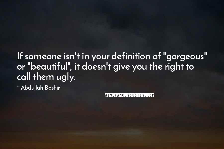 Abdullah Bashir Quotes: If someone isn't in your definition of "gorgeous" or "beautiful", it doesn't give you the right to call them ugly.