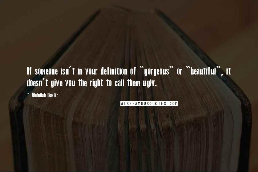 Abdullah Bashir Quotes: If someone isn't in your definition of "gorgeous" or "beautiful", it doesn't give you the right to call them ugly.