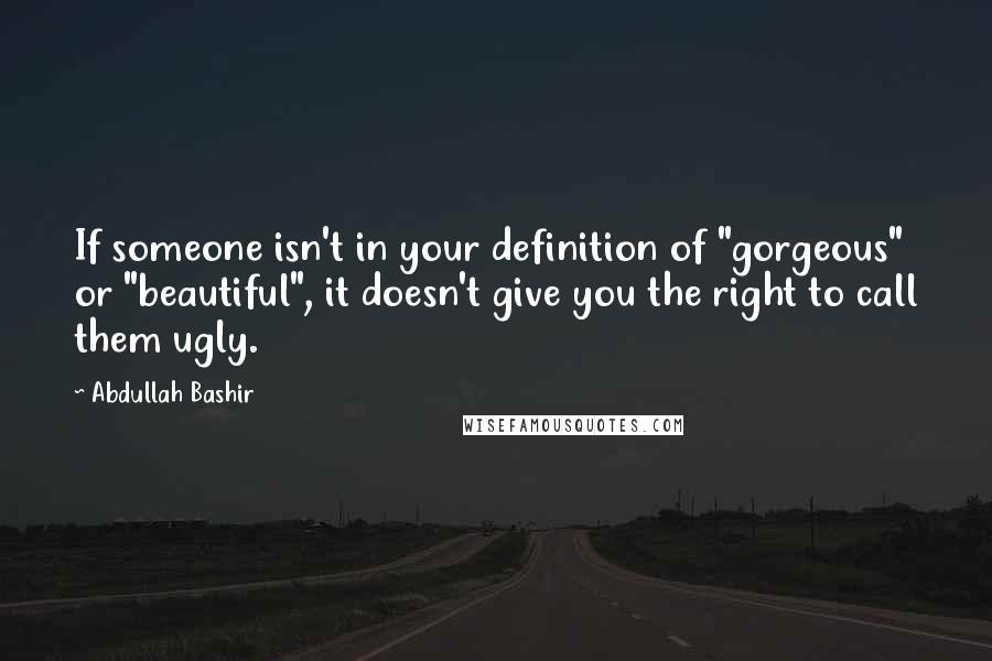 Abdullah Bashir Quotes: If someone isn't in your definition of "gorgeous" or "beautiful", it doesn't give you the right to call them ugly.