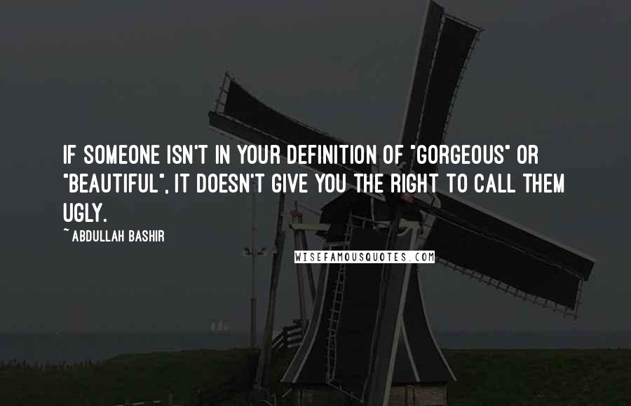 Abdullah Bashir Quotes: If someone isn't in your definition of "gorgeous" or "beautiful", it doesn't give you the right to call them ugly.