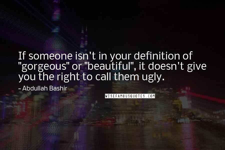 Abdullah Bashir Quotes: If someone isn't in your definition of "gorgeous" or "beautiful", it doesn't give you the right to call them ugly.