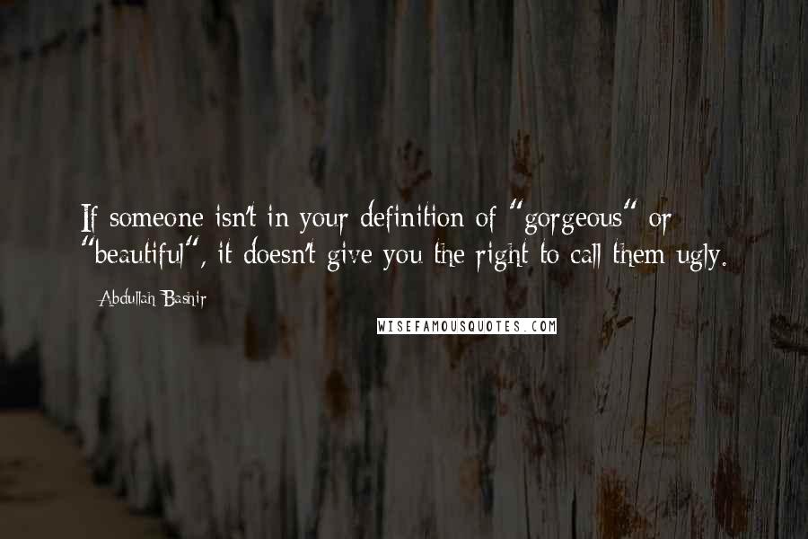 Abdullah Bashir Quotes: If someone isn't in your definition of "gorgeous" or "beautiful", it doesn't give you the right to call them ugly.