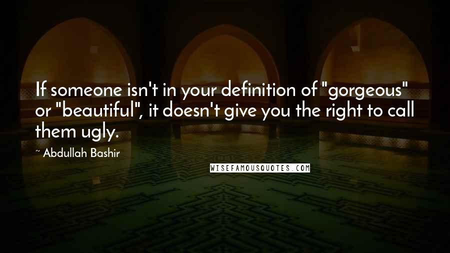 Abdullah Bashir Quotes: If someone isn't in your definition of "gorgeous" or "beautiful", it doesn't give you the right to call them ugly.