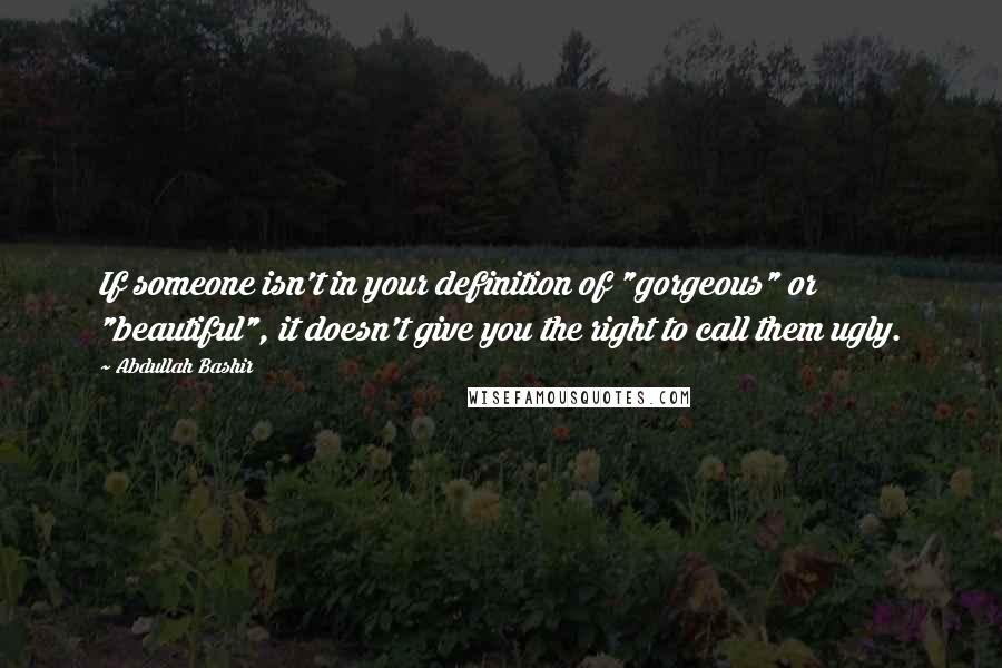 Abdullah Bashir Quotes: If someone isn't in your definition of "gorgeous" or "beautiful", it doesn't give you the right to call them ugly.