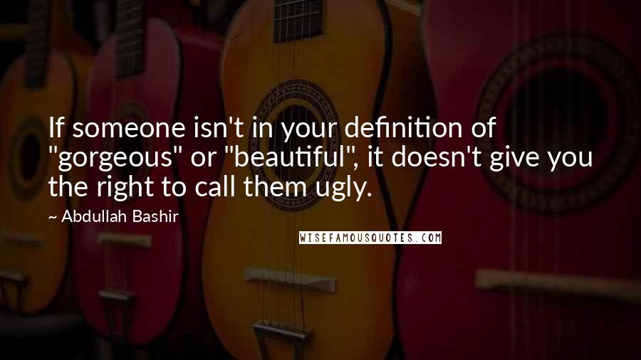 Abdullah Bashir Quotes: If someone isn't in your definition of "gorgeous" or "beautiful", it doesn't give you the right to call them ugly.