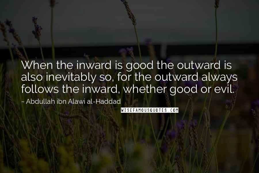 Abdullah Ibn Alawi Al-Haddad Quotes: When the inward is good the outward is also inevitably so, for the outward always follows the inward, whether good or evil.