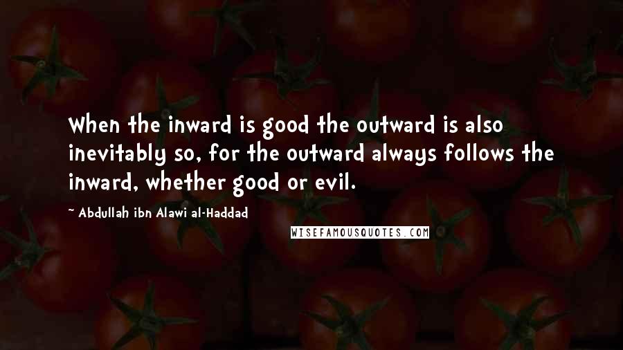 Abdullah Ibn Alawi Al-Haddad Quotes: When the inward is good the outward is also inevitably so, for the outward always follows the inward, whether good or evil.