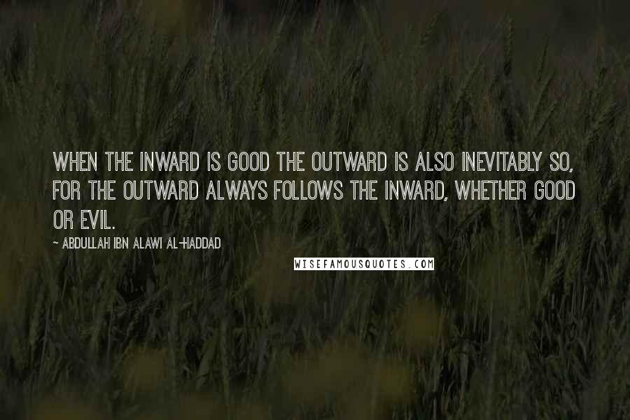 Abdullah Ibn Alawi Al-Haddad Quotes: When the inward is good the outward is also inevitably so, for the outward always follows the inward, whether good or evil.