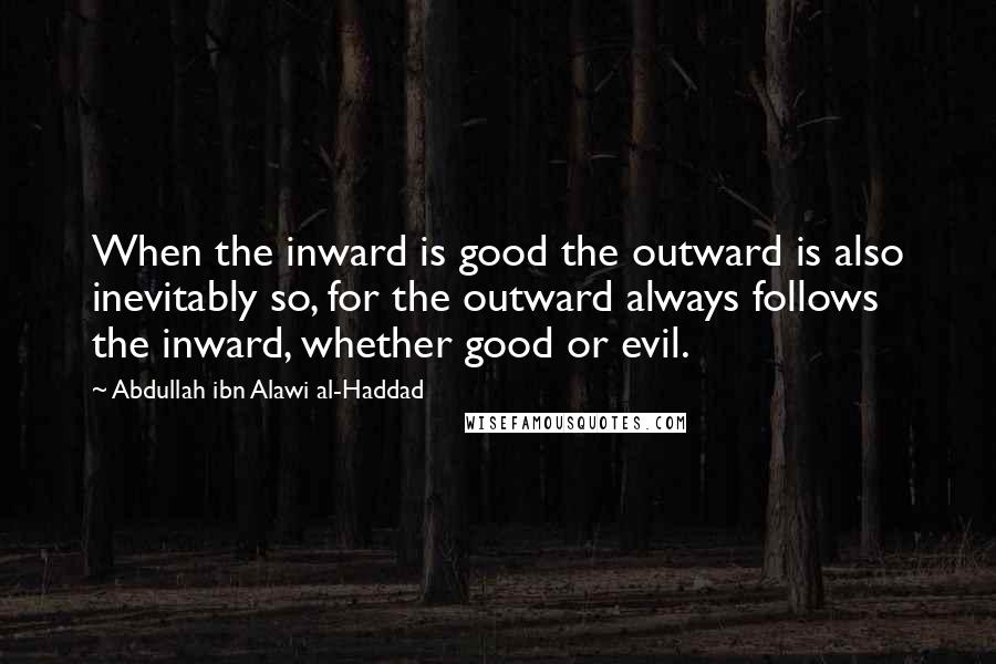 Abdullah Ibn Alawi Al-Haddad Quotes: When the inward is good the outward is also inevitably so, for the outward always follows the inward, whether good or evil.