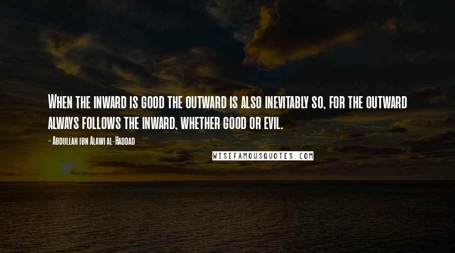 Abdullah Ibn Alawi Al-Haddad Quotes: When the inward is good the outward is also inevitably so, for the outward always follows the inward, whether good or evil.