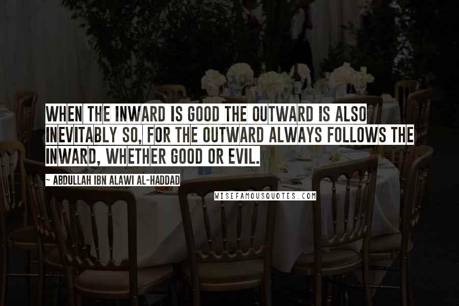 Abdullah Ibn Alawi Al-Haddad Quotes: When the inward is good the outward is also inevitably so, for the outward always follows the inward, whether good or evil.