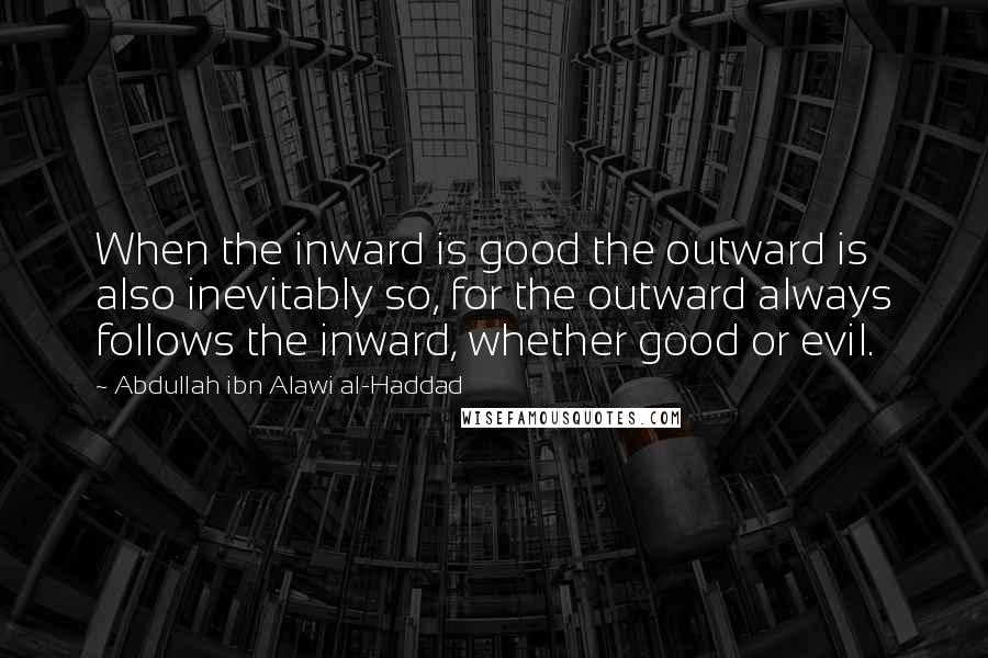 Abdullah Ibn Alawi Al-Haddad Quotes: When the inward is good the outward is also inevitably so, for the outward always follows the inward, whether good or evil.