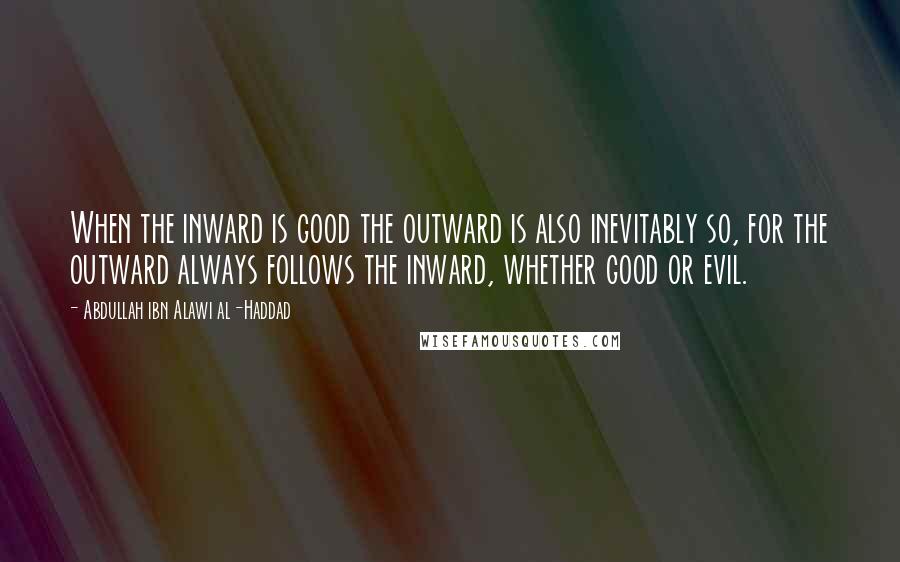 Abdullah Ibn Alawi Al-Haddad Quotes: When the inward is good the outward is also inevitably so, for the outward always follows the inward, whether good or evil.