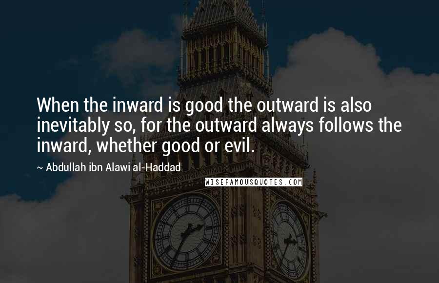 Abdullah Ibn Alawi Al-Haddad Quotes: When the inward is good the outward is also inevitably so, for the outward always follows the inward, whether good or evil.