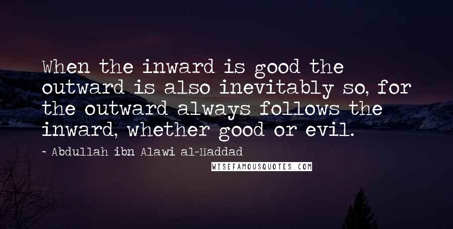 Abdullah Ibn Alawi Al-Haddad Quotes: When the inward is good the outward is also inevitably so, for the outward always follows the inward, whether good or evil.