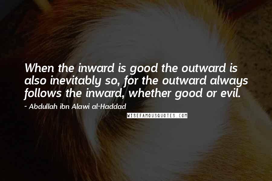 Abdullah Ibn Alawi Al-Haddad Quotes: When the inward is good the outward is also inevitably so, for the outward always follows the inward, whether good or evil.