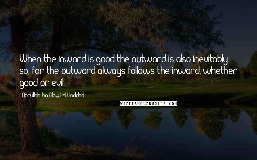 Abdullah Ibn Alawi Al-Haddad Quotes: When the inward is good the outward is also inevitably so, for the outward always follows the inward, whether good or evil.