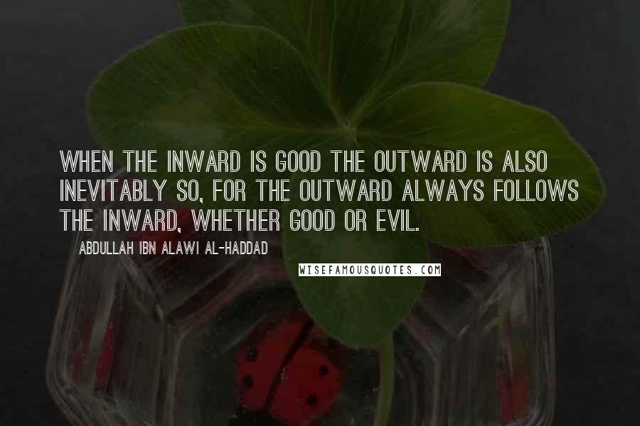 Abdullah Ibn Alawi Al-Haddad Quotes: When the inward is good the outward is also inevitably so, for the outward always follows the inward, whether good or evil.
