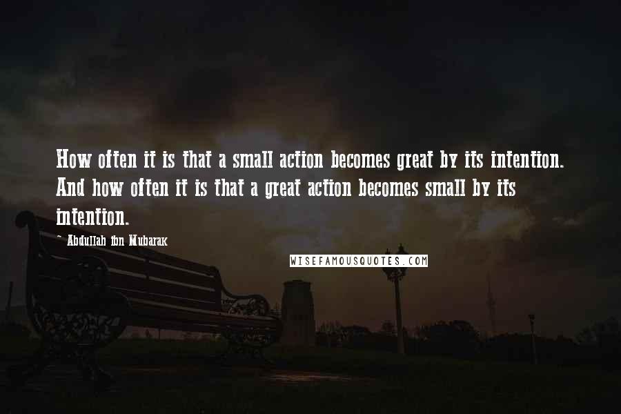 Abdullah Ibn Mubarak Quotes: How often it is that a small action becomes great by its intention. And how often it is that a great action becomes small by its intention.