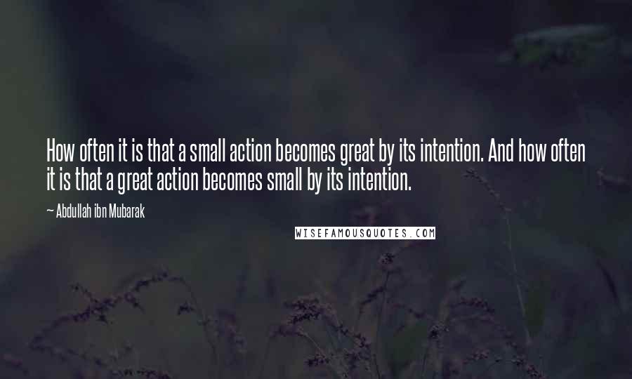 Abdullah Ibn Mubarak Quotes: How often it is that a small action becomes great by its intention. And how often it is that a great action becomes small by its intention.