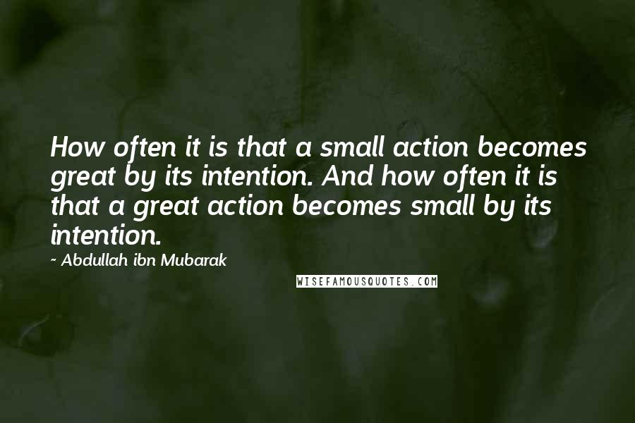 Abdullah Ibn Mubarak Quotes: How often it is that a small action becomes great by its intention. And how often it is that a great action becomes small by its intention.